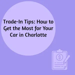 Trade-In Tips: How to Get the Most for Your Car in Charlotte